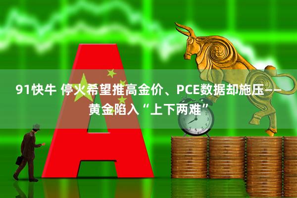 91快牛 停火希望推高金价、PCE数据却施压——黄金陷入“上下两难”
