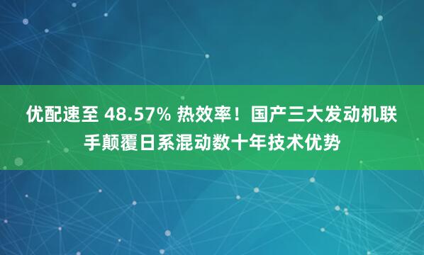 优配速至 48.57% 热效率!国产三大发动机联手颠覆日系混动数十年技术优势