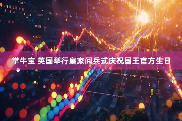 掌牛宝 英国举行皇家阅兵式庆祝国王官方生日