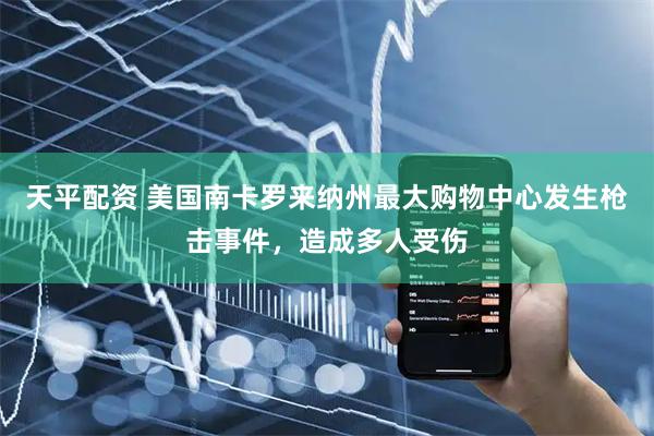 天平配资 美国南卡罗来纳州最大购物中心发生枪击事件，造成多人受伤