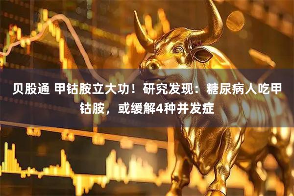 贝股通 甲钴胺立大功！研究发现：糖尿病人吃甲钴胺，或缓解4种并发症