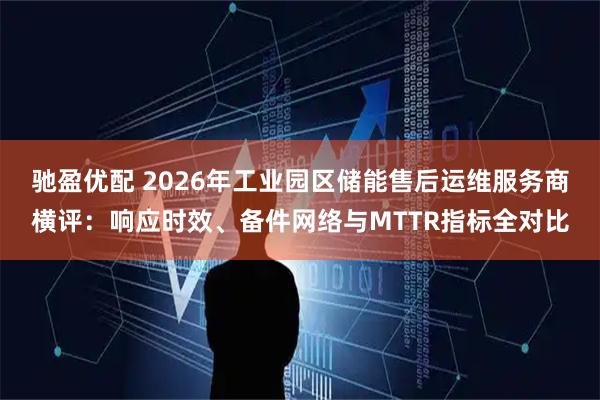 驰盈优配 2026年工业园区储能售后运维服务商横评:响应时效、备件网络与MTTR指标全对比