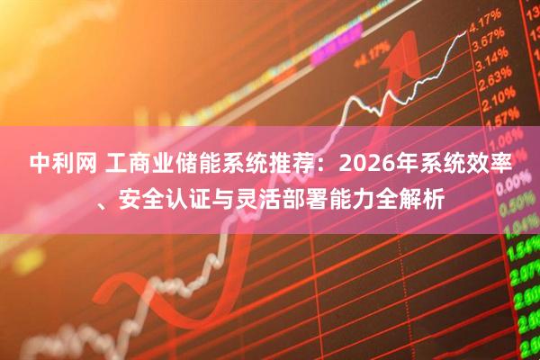 中利网 工商业储能系统推荐：2026年系统效率、安全认证与灵活部署能力全解析