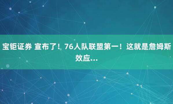 宝钜证券 宣布了！76人队联盟第一！这就是詹姆斯效应...