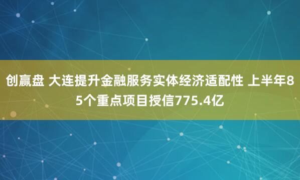 创赢盘 大连提升金融服务实体经济适配性 上半年85个重点项目授信775.4亿