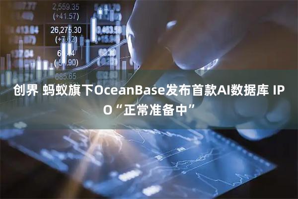 创界 蚂蚁旗下OceanBase发布首款AI数据库 IPO“正常准备中”