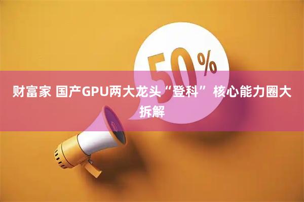 财富家 国产GPU两大龙头“登科” 核心能力圈大拆解