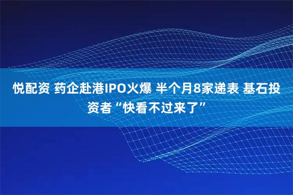 悦配资 药企赴港IPO火爆 半个月8家递表 基石投资者“快看不过来了”
